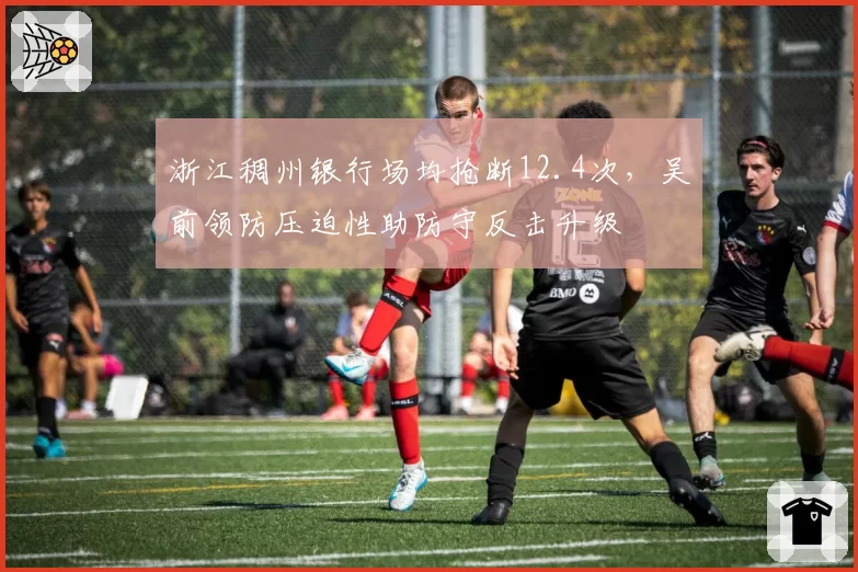 浙江稠州银行场均抢断12.4次，吴前领防压迫性助防守反击升级