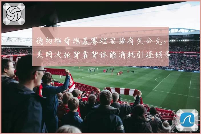 德约维奇炮轰赛程安排有失公允，美网次轮背靠背体能消耗引连锁争议