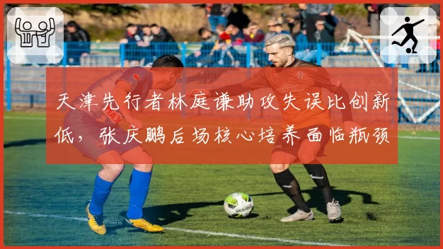 天津先行者林庭谦助攻失误比创新低,张庆鹏后场核心培养面临瓶颈