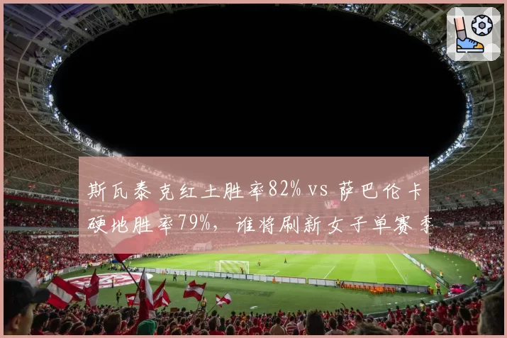 斯瓦泰克红土胜率82% vs 萨巴伦卡硬地胜率79%，谁将刷新女子单赛季胜场纪录？