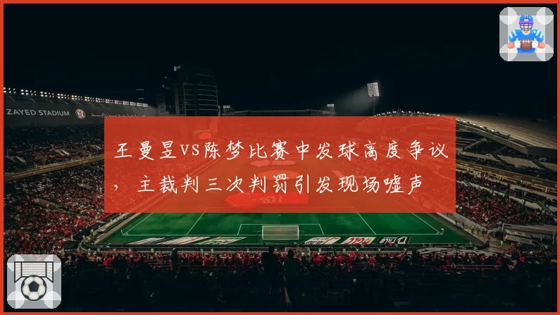 王曼昱vs陈梦比赛中发球高度争议，主裁判三次判罚引发现场嘘声