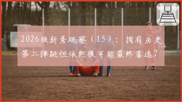 2026级新秀观察（15）：拥有历史第二弹跳但依然很可能最终落选？
