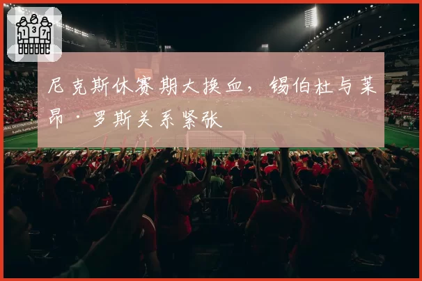 尼克斯休赛期大换血，锡伯杜与莱昂·罗斯关系紧张