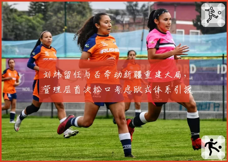 刘炜留任与否牵动新疆重建大局，管理层首次松口考虑欧式体系引援