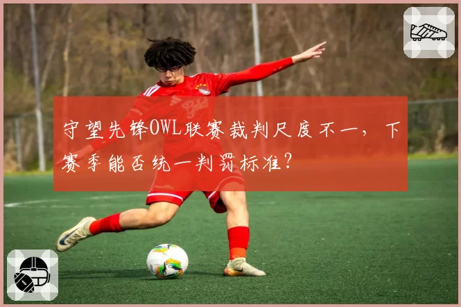 守望先锋OWL联赛裁判尺度不一，下赛季能否统一判罚标准？