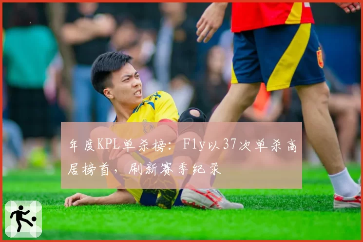 年度KPL单杀榜：Fly以37次单杀高居榜首，刷新赛季纪录